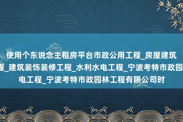 使用个东说念主租房平台市政公用工程_房屋建筑工程_土木建筑工程_建筑装饰装修工程_水利水电工程_宁波考特市政园林工程有限公司时