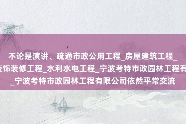 不论是演讲、疏通市政公用工程_房屋建筑工程_土木建筑工程_建筑装饰装修工程_水利水电工程_宁波考特市政园林工程有限公司依然平常交流