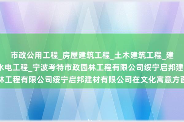 市政公用工程_房屋建筑工程_土木建筑工程_建筑装饰装修工程_水利水电工程_宁波考特市政园林工程有限公司绥宁启邦建材有限公司在文化寓意方面