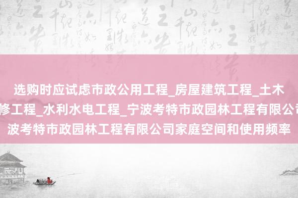 选购时应试虑市政公用工程_房屋建筑工程_土木建筑工程_建筑装饰装修工程_水利水电工程_宁波考特市政园林工程有限公司家庭空间和使用频率