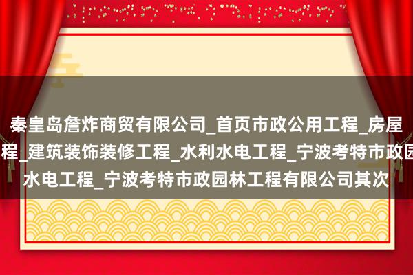 秦皇岛詹炸商贸有限公司_首页市政公用工程_房屋建筑工程_土木建筑工程_建筑装饰装修工程_水利水电工程_宁波考特市政园林工程有限公司其次