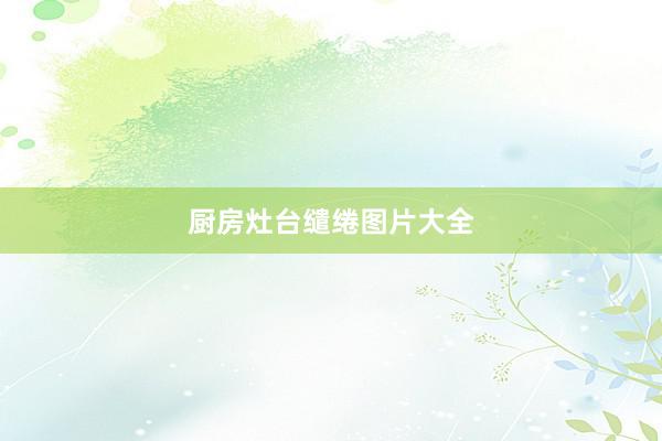 厨房灶台缱绻图片大全