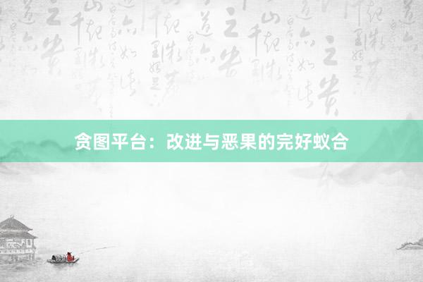 贪图平台：改进与恶果的完好蚁合